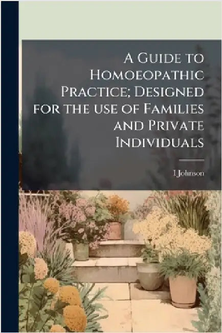 A Guide to Homoeopathic Practice; Designed for the use of Families and Private Individuals by Johnson, I. D. 1827-1911