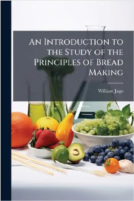 An Introduction to the Study of the Principles of Bread Making by William Jago