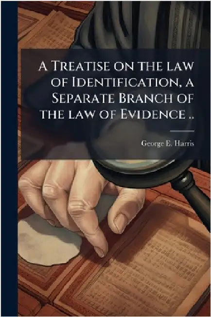A Treatise on the law of Identification, a Separate Branch of the law of Evidence .. by George E. 1827-1911 Harris