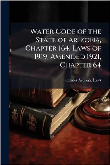 Water Code of the State of Arizona, Chapter 164, Laws of 1919, Amended 1921, Chapter 64 by Statutes Arizona Laws