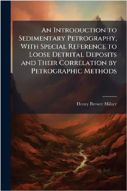 An Introduction to Sedimentary Petrography, With Special Reference to Loose Detrital Deposits and Their Correlation by Petrographic Methods by Henry Brewer Milner