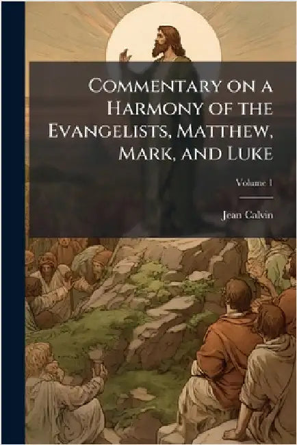 Commentary on a Harmony of the Evangelists, Matthew, Mark, and Luke by Jean Calvin