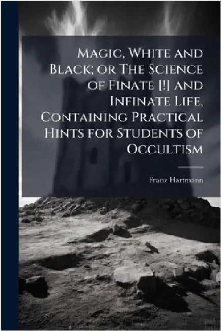 Magic, White and Black; or The Science of Finate [!] and Infinate Life, Containing Practical Hints for Students of Occultism by Hartmann, Franz