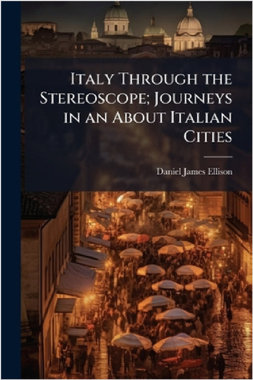 Italy Through the Stereoscope; Journeys in an About Italian Cities by Daniel James Ellison