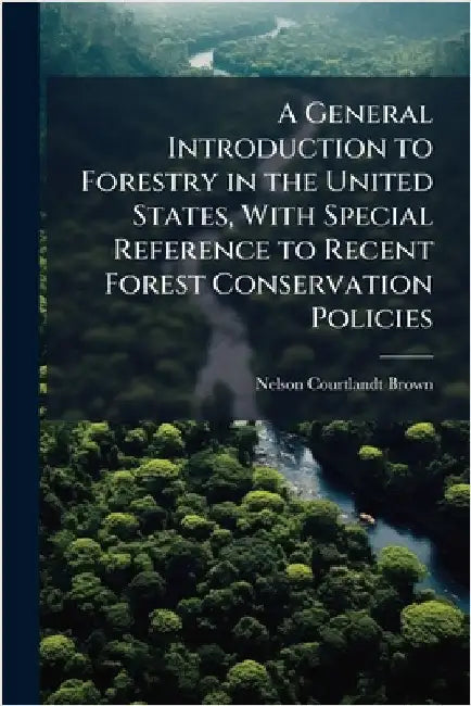 A General Introduction to Forestry in the United States, With Special Reference to Recent Forest Conservation Policies by Brown, Nelson Courtlandt