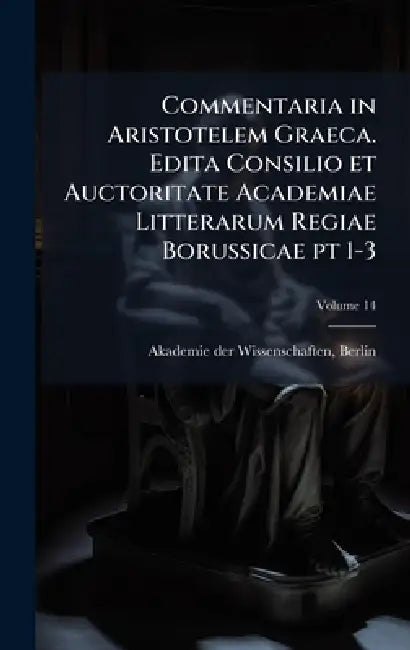 Commentaria in Aristotelem Graeca. Edita Consilio et Auctoritate Academiae Litterarum Regiae Borussicae pt 1-3 by Berlin Akademie Der Wissenschaften