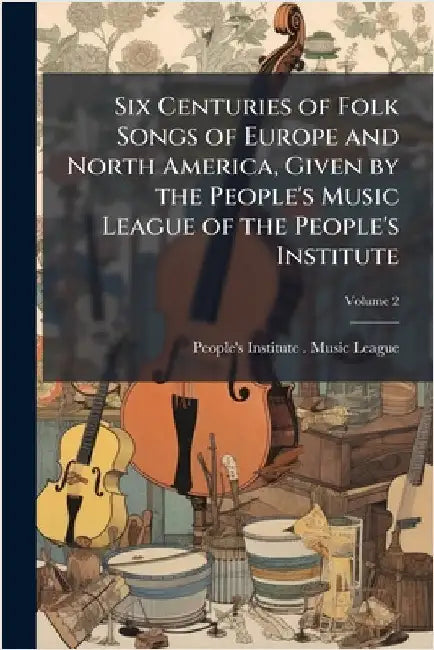 Six Centuries of Folk Songs of Europe and North America, Given by the People's Music League of the People's Institute by N. y. ). People's Institute (New York