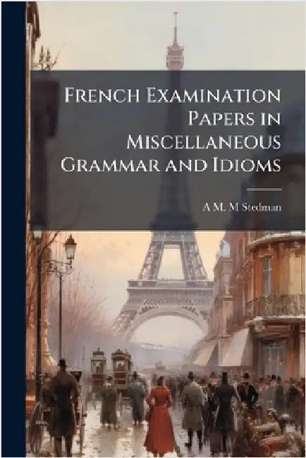 French Examination Papers in Miscellaneous Grammar and Idioms by A. M. M. Stedman