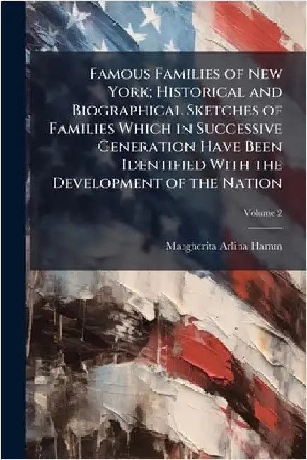 Famous Families of New York; Historical and Biographical Sketches of Families Which in Successive Generation Have Been Identified With the Development by Margherita Arlina Hamm
