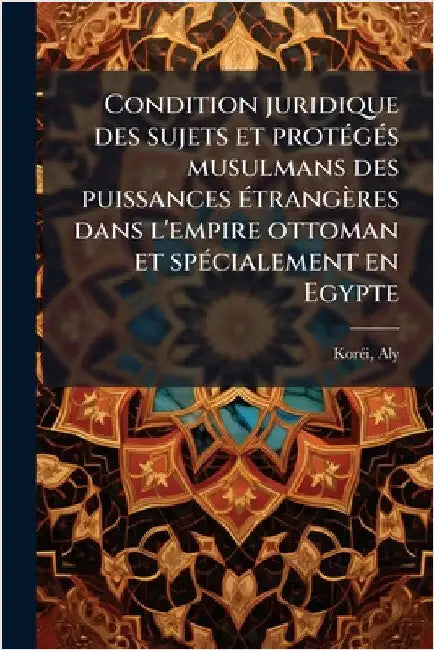 Condition juridique des sujets et protÃ(c)gÃ(c)s musulmans des puissances Ã(c)trangères dans l'empire ottoman et spÃ(c)cialement en Egypte by 1883-, Korã(c)I Aly
