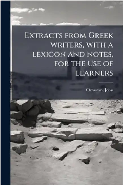 Extracts from Greek writers, with a lexicon and notes, for the use of learners by Ormston John