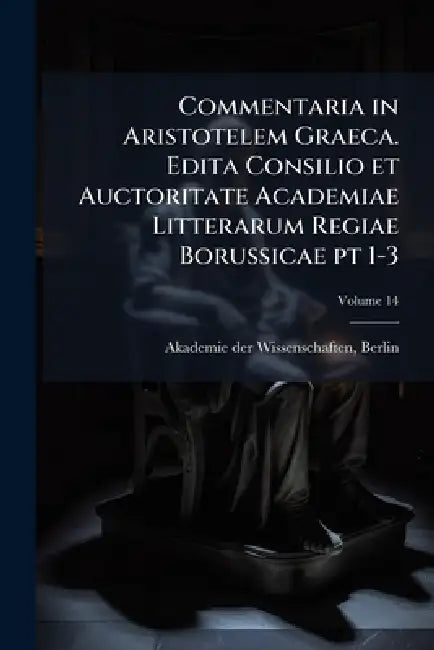 Commentaria in Aristotelem Graeca. Edita Consilio et Auctoritate Academiae Litterarum Regiae Borussicae pt 1-3 by Berlin Akademie Der Wissenschaften