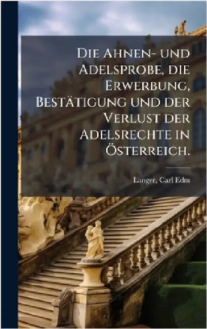 Die Ahnen- und Adelsprobe, die Erwerbung, Bestätigung und der Verlust der Adelsrechte in Ã-sterreich. by Edm *., Langer Carl