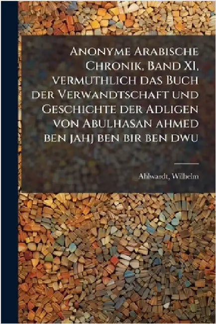 Anonyme Arabische Chronik, Band XI, vermuthlich das Buch der Verwandtschaft und Geschichte der Adligen von Abulhasan ahmed ben jahj ben bir ben dwu by Wilhelm, Ahlwardt
