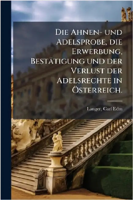 Die Ahnen- und Adelsprobe, die Erwerbung, Bestätigung und der Verlust der Adelsrechte in Ã-sterreich. by Edm *., Langer Carl