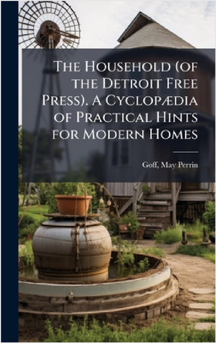 The Household (of the Detroit Free Press). A CyclopÃ]dia of Practical Hints for Modern Homes by May Perrin [From Old Catalog] Ed Goff