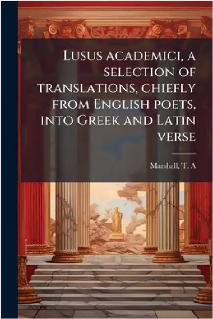 Lusus academici, a selection of translations, chiefly from English poets, into Greek and Latin verse by Marshall T. A