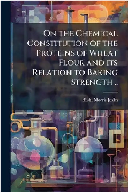 On the Chemical Constitution of the Proteins of Wheat Flour and its Relation to Baking Strength .. by Blish, Morris Joslin 1889-