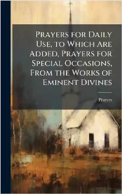 Prayers for Daily Use, to Which Are Added, Prayers for Special Occasions, From the Works of Eminent Divines by Prayers