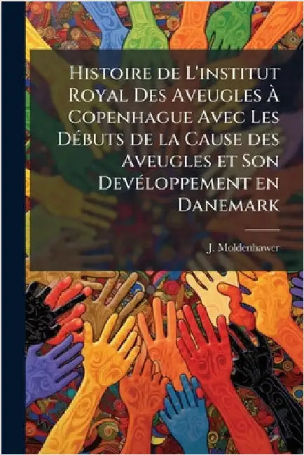 Histoire de L'institut Royal Des Aveugles Ã Copenhague Avec Les DÃ(c)buts de la Cause des Aveugles et Son DevÃ(c)loppement en Danemark by J. Moldenhawer