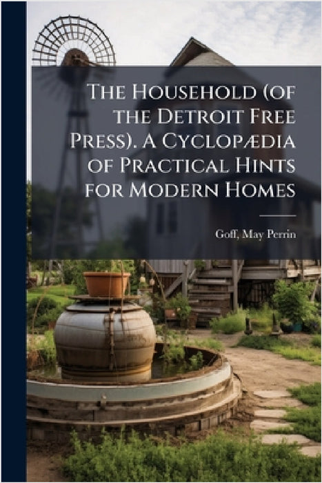 The Household (of the Detroit Free Press). A CyclopÃ]dia of Practical Hints for Modern Homes by May Perrin [From Old Catalog] Ed Goff