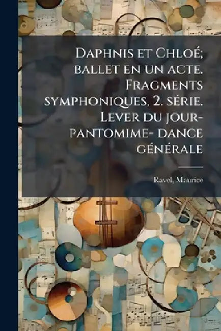 Daphnis et ChloÃ(c); ballet en un acte. Fragments symphoniques, 2. sÃ(c)rie. Lever du jour- pantomime- dance gÃ(c)nÃ(c)rale by Maurice Ravel