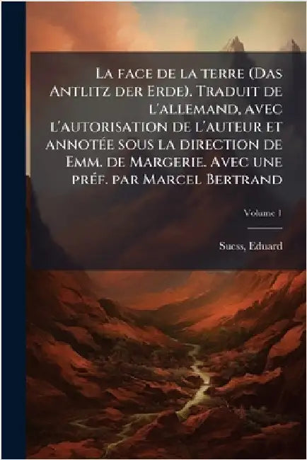 La face de la terre (Das Antlitz der Erde). Traduit de l'allemand, avec l'autorisation de l'auteur et annotÃ(c)e sous la direction de Emm. de Margerie by Suess, Eduard