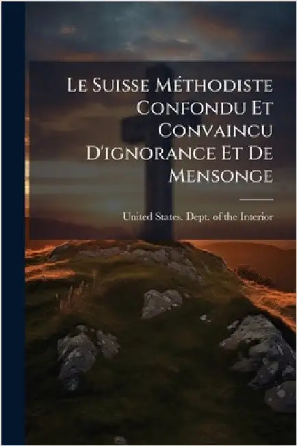 Le Suisse MÃ(c)thodiste Confondu Et Convaincu D'ignorance Et De Mensonge by United States Dept of the Interior
