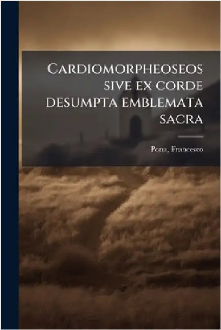 Cardiomorpheoseos sive ex corde desumpta emblemata sacra by Pona Francesco