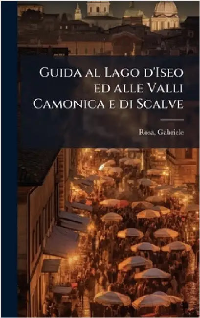 Guida al Lago d'Iseo ed alle Valli Camonica e di Scalve by Gabriele Rosa