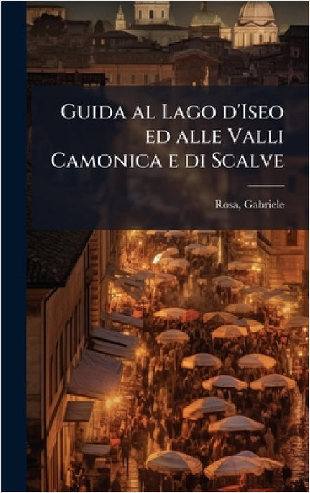 Guida al Lago d'Iseo ed alle Valli Camonica e di Scalve by Gabriele Rosa