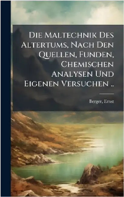 Die Maltechnik Des Altertums, Nach Den Quellen, Funden, Chemischen Analysen Und Eigenen Versuchen .. by 1857-1919, Berger Ernst