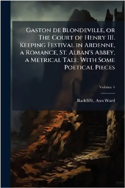 Gaston de Blondeville, or The Court of Henry III. Keeping Festival in Ardenne, a Romance, St. Alban's Abbey, a Metrical Tale; With Some Poetical Piece by Radcliffe, Ann Ward 1764-1823
