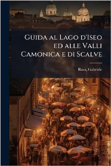 Guida al Lago d'Iseo ed alle Valli Camonica e di Scalve by Gabriele Rosa