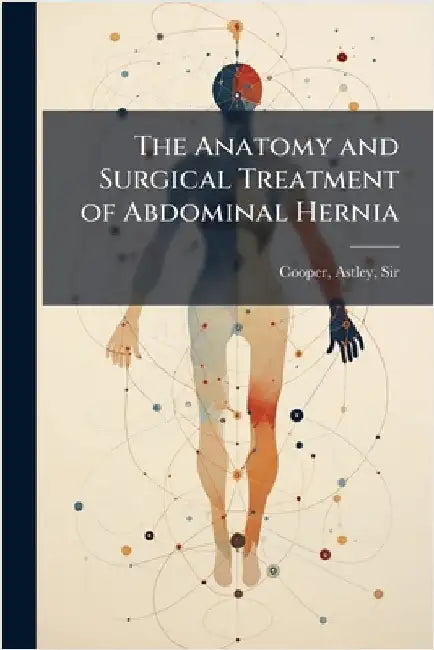 The Anatomy and Surgical Treatment of Abdominal Hernia by Astley Cooper