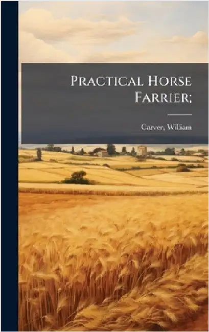Practical Horse Farrier; by Carver, William [From Old Catalog]