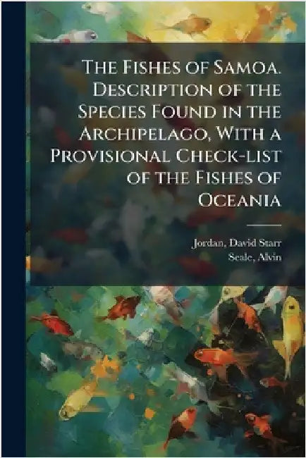The Fishes of Samoa. Description of the Species Found in the Archipelago, With a Provisional Check-list of the Fishes of Oceania by David Starr 1851-1931 Jordan