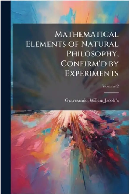 Mathematical Elements of Natural Philosophy, Confirm'd by Experiments by Willem Jacob 's 1688-1742 Gravesande
