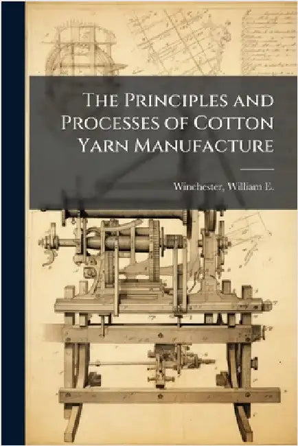 The Principles and Processes of Cotton Yarn Manufacture by William E. (William Eugen Winchester