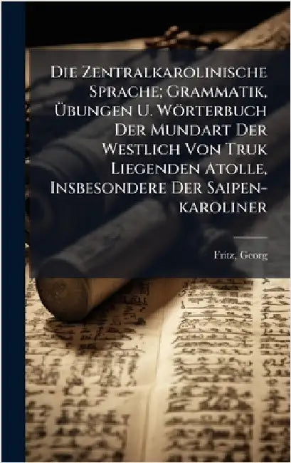 Die Zentralkarolinische Sprache; Grammatik, Ãbungen U. Wörterbuch Der Mundart Der Westlich Von Truk Liegenden Atolle, Insbesondere Der Saipen-ka by Fritz Georg
