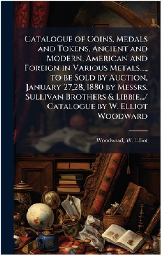 Catalogue of Coins, Medals and Tokens, Ancient and Modern, American and Foreign in Various Metals...., to be Sold by Auction, January 27,28, 1880 by M by Woodwsad W. Elliot