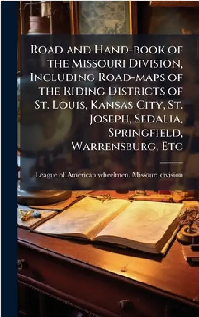 Road and Hand-book of the Missouri Division, Including Road-maps of the Riding Districts of St. Louis, Kansas City, St. Joseph, Sedalia, Springfield, by League of American Wheelmen Missouri