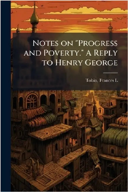 Notes on "Progress and Poverty." A Reply to Henry George by Tobin, F[rances] L. [From Old Catalog]