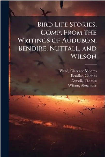 Bird Life Stories, Comp. From the Writings of Audubon, Bendire, Nuttall, and Wilson by Clarence Moores 1864-1947 Weed