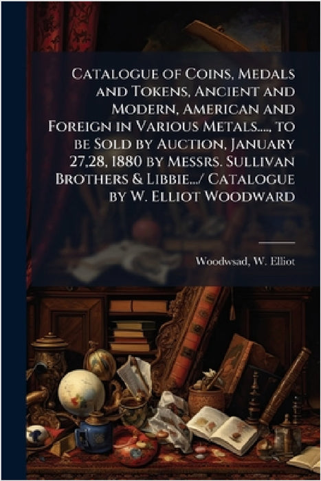 Catalogue of Coins, Medals and Tokens, Ancient and Modern, American and Foreign in Various Metals...., to be Sold by Auction, January 27,28, 1880 by M by Woodwsad W. Elliot