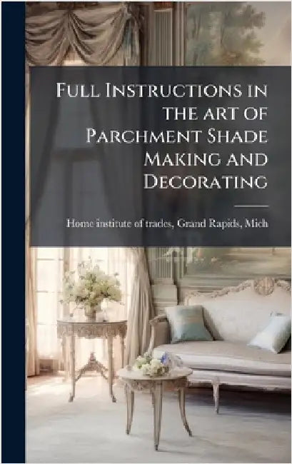 Full Instructions in the art of Parchment Shade Making and Decorating by Home Institute of Trades, Grand Rapid