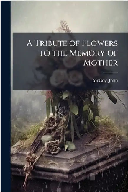 A Tribute of Flowers to the Memory of Mother by John [From Old Catalog] Comp McCoy