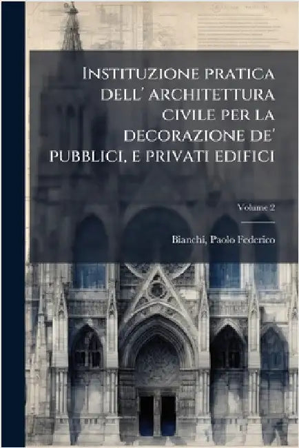 Instituzione pratica dell' architettura civile per la decorazione de' pubblici, e privati edifici by Federico, Bianchi Paolo
