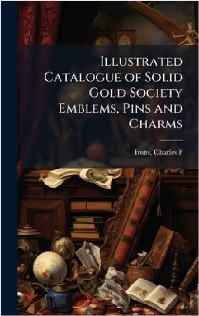 Illustrated Catalogue of Solid Gold Society Emblems, Pins and Charms by Charles F. [From Old Catalog] Irons