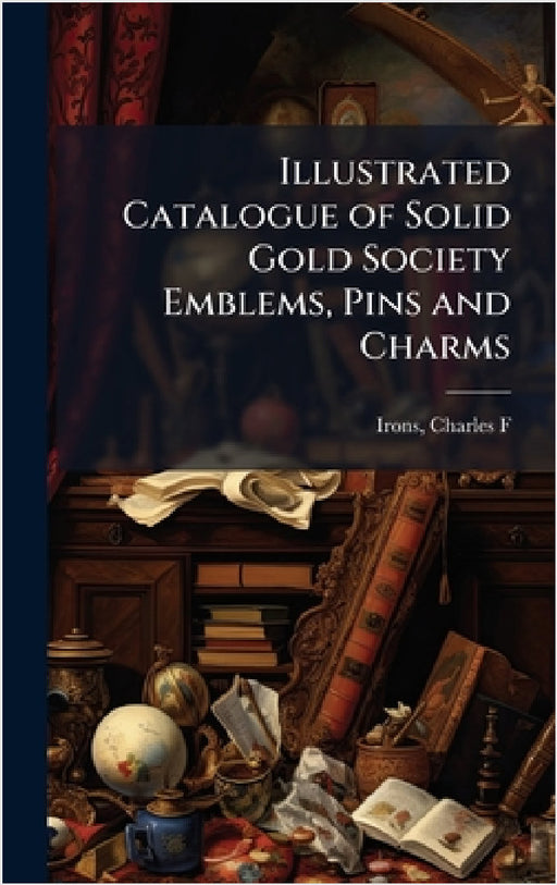 Illustrated Catalogue of Solid Gold Society Emblems, Pins and Charms by Charles F. [From Old Catalog] Irons
